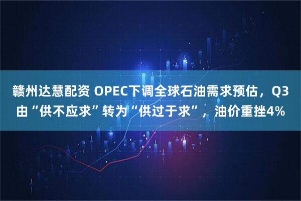 赣州达慧配资 OPEC下调全球石油需求预估,Q3由“供不应求”转为“供过于求”,油价重挫4%