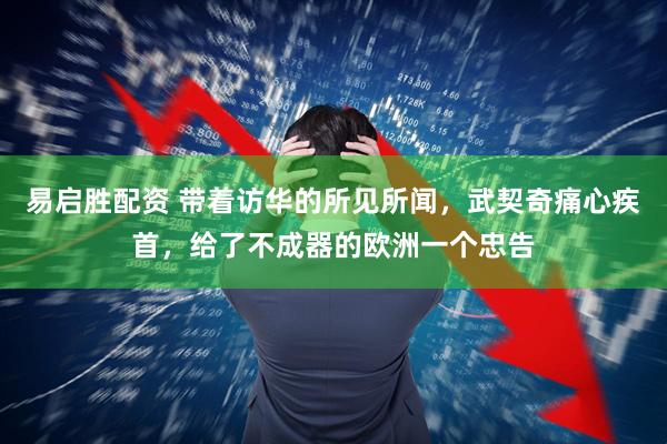 易启胜配资 带着访华的所见所闻,武契奇痛心疾首,给了不成器的欧洲一个忠告
