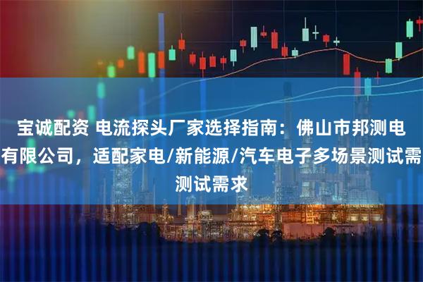 宝诚配资 电流探头厂家选择指南：佛山市邦测电子有限公司，适配家电/新能源/汽车电子多场景测试需求